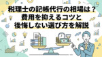 税理士の記帳代行の相場は？費用を抑えるコツと後悔しない選び方を解説
