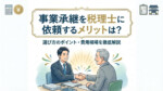 事業承継を税理士に依頼するメリットは？選び方のポイント・費用相場を徹底解説
